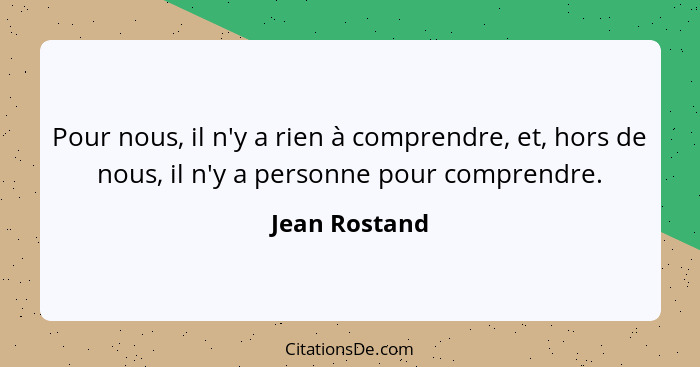 Pour nous, il n'y a rien à comprendre, et, hors de nous, il n'y a personne pour comprendre.... - Jean Rostand