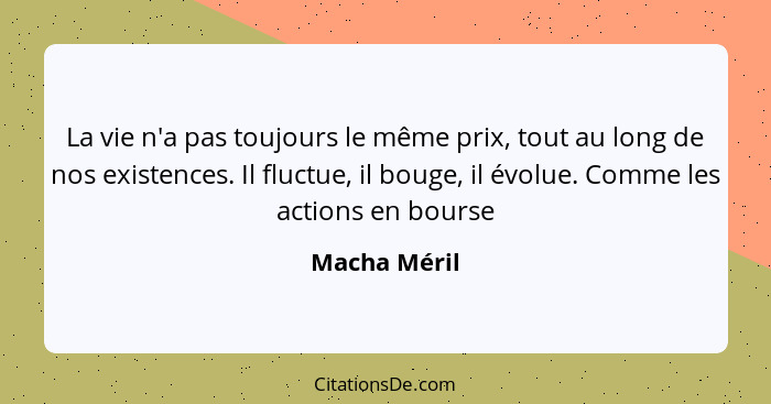 La vie n'a pas toujours le même prix, tout au long de nos existences. Il fluctue, il bouge, il évolue. Comme les actions en bourse... - Macha Méril