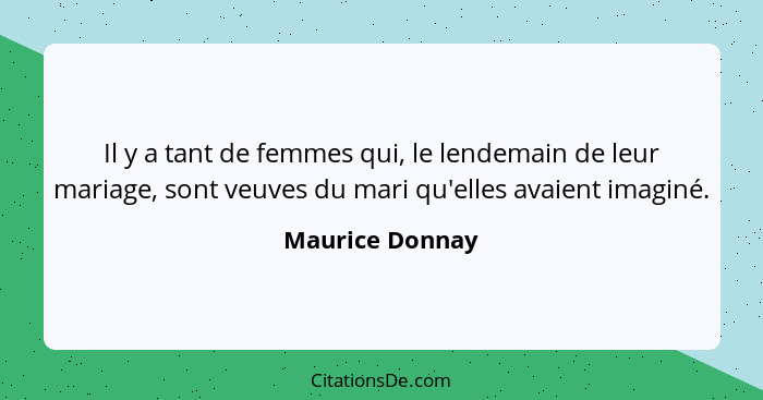 Il y a tant de femmes qui, le lendemain de leur mariage, sont veuves du mari qu'elles avaient imaginé.... - Maurice Donnay