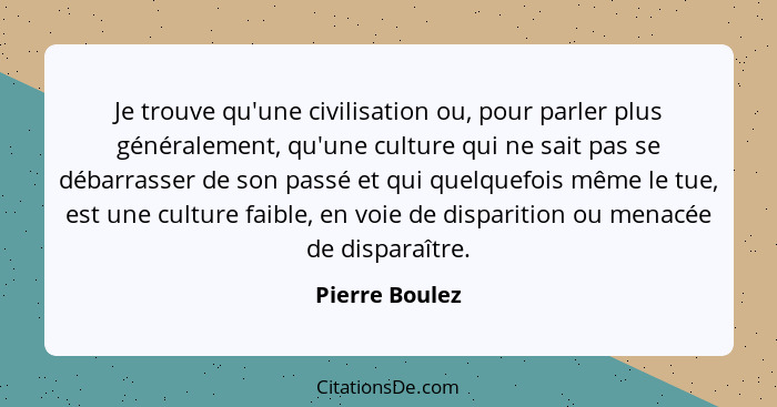 Je trouve qu'une civilisation ou, pour parler plus généralement, qu'une culture qui ne sait pas se débarrasser de son passé et qui que... - Pierre Boulez