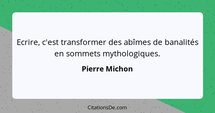 Ecrire, c'est transformer des abîmes de banalités en sommets mythologiques.... - Pierre Michon