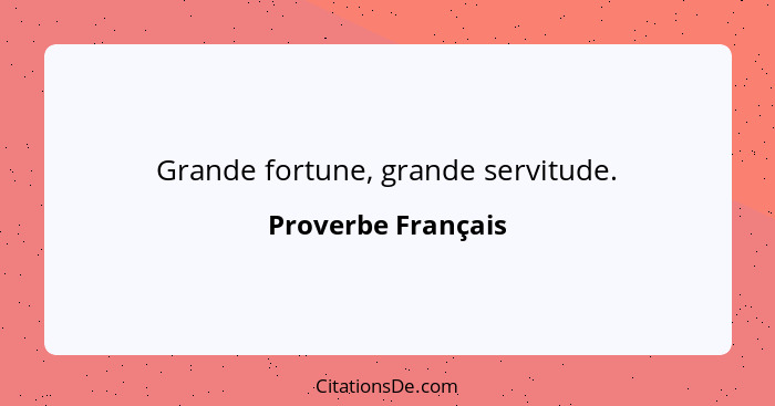 Grande fortune, grande servitude.... - Proverbe Français