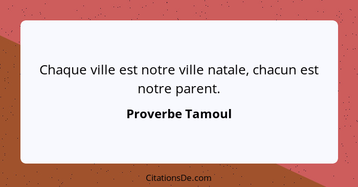 Chaque ville est notre ville natale, chacun est notre parent.... - Proverbe Tamoul