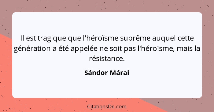 Il est tragique que l'héroïsme suprême auquel cette génération a été appelée ne soit pas l'héroïsme, mais la résistance.... - Sándor Márai