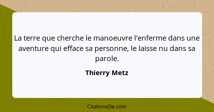 La terre que cherche le manoeuvre l'enferme dans une aventure qui efface sa personne, le laisse nu dans sa parole.... - Thierry Metz