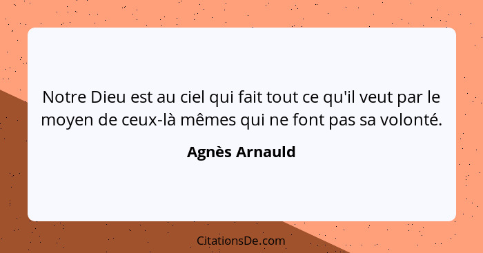 Notre Dieu est au ciel qui fait tout ce qu'il veut par le moyen de ceux-là mêmes qui ne font pas sa volonté.... - Agnès Arnauld