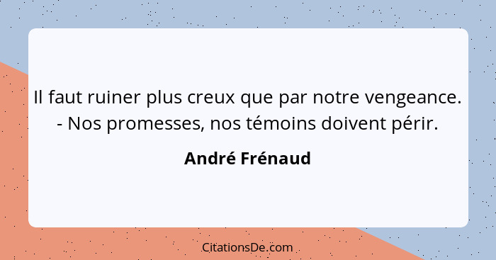 Il faut ruiner plus creux que par notre vengeance. - Nos promesses, nos témoins doivent périr.... - André Frénaud