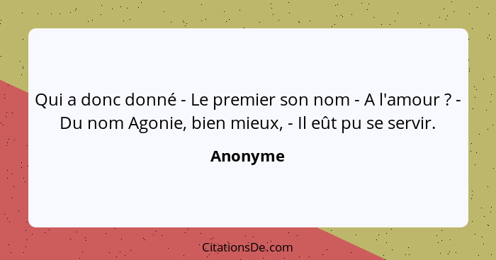 Qui a donc donné - Le premier son nom - A l'amour ? - Du nom Agonie, bien mieux, - Il eût pu se servir.... - Anonyme