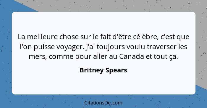 La meilleure chose sur le fait d'être célèbre, c'est que l'on puisse voyager. J'ai toujours voulu traverser les mers, comme pour alle... - Britney Spears