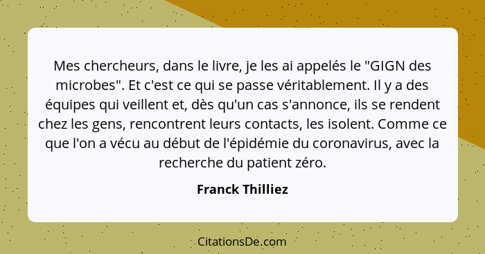 Mes chercheurs, dans le livre, je les ai appelés le "GIGN des microbes". Et c'est ce qui se passe véritablement. Il y a des équipes... - Franck Thilliez