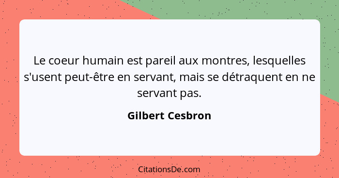 Le coeur humain est pareil aux montres, lesquelles s'usent peut-être en servant, mais se détraquent en ne servant pas.... - Gilbert Cesbron