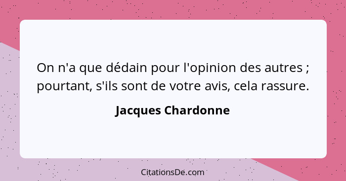 On n'a que dédain pour l'opinion des autres ; pourtant, s'ils sont de votre avis, cela rassure.... - Jacques Chardonne