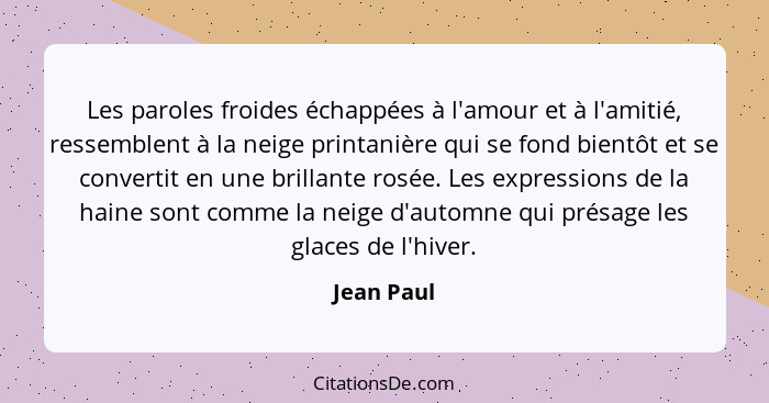 Les paroles froides échappées à l'amour et à l'amitié, ressemblent à la neige printanière qui se fond bientôt et se convertit en une brill... - Jean Paul