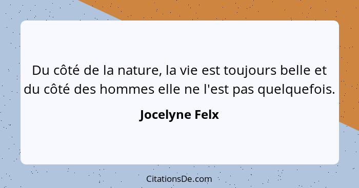 Du côté de la nature, la vie est toujours belle et du côté des hommes elle ne l'est pas quelquefois.... - Jocelyne Felx