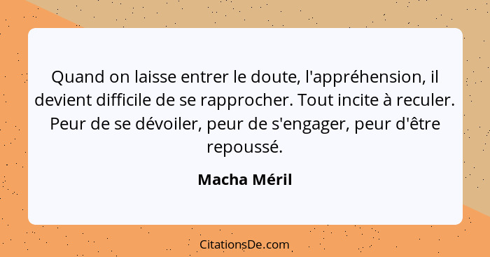 Quand on laisse entrer le doute, l'appréhension, il devient difficile de se rapprocher. Tout incite à reculer. Peur de se dévoiler, peur... - Macha Méril