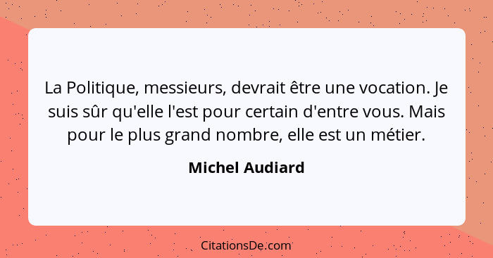 La Politique, messieurs, devrait être une vocation. Je suis sûr qu'elle l'est pour certain d'entre vous. Mais pour le plus grand nomb... - Michel Audiard