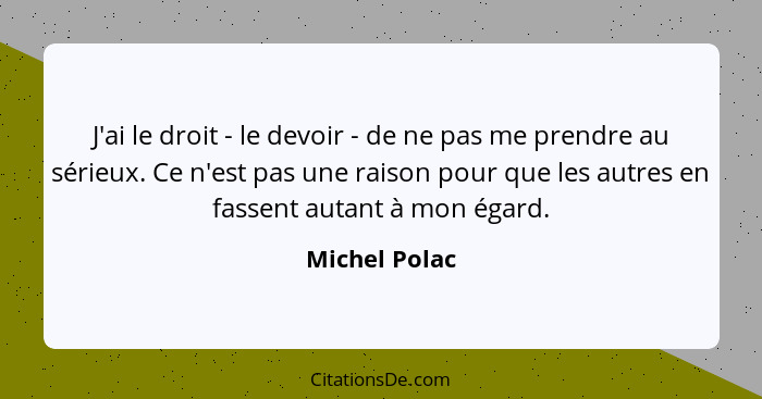 J'ai le droit - le devoir - de ne pas me prendre au sérieux. Ce n'est pas une raison pour que les autres en fassent autant à mon égard.... - Michel Polac
