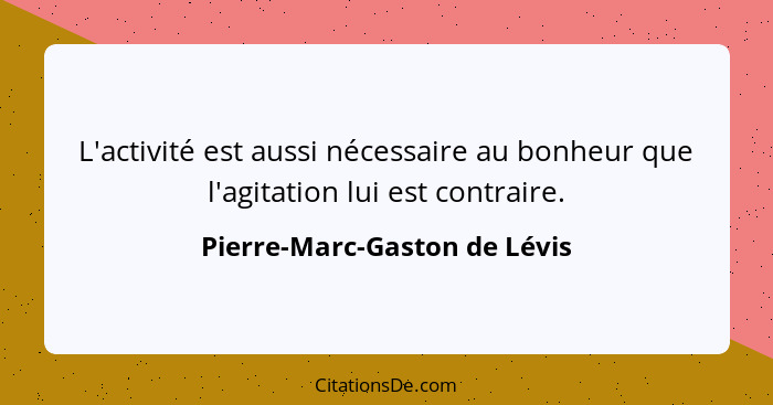 L'activité est aussi nécessaire au bonheur que l'agitation lui est contraire.... - Pierre-Marc-Gaston de Lévis