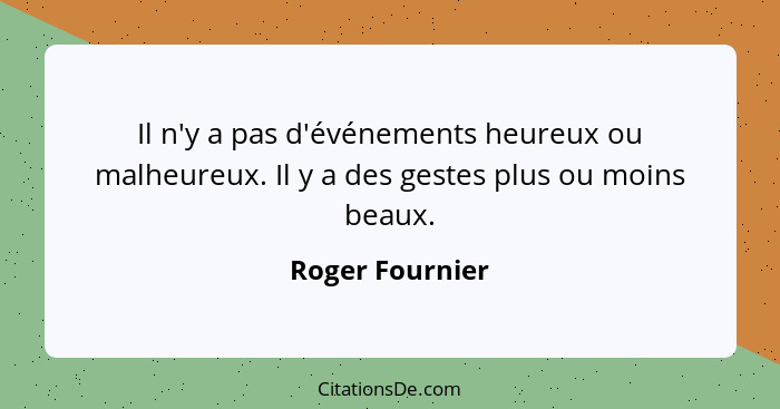 Il n'y a pas d'événements heureux ou malheureux. Il y a des gestes plus ou moins beaux.... - Roger Fournier