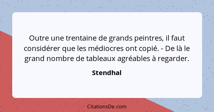 Outre une trentaine de grands peintres, il faut considérer que les médiocres ont copié. - De là le grand nombre de tableaux agréables à reg... - Stendhal