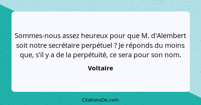 Sommes-nous assez heureux pour que M. d'Alembert soit notre secrétaire perpétuel ? Je réponds du moins que, s'il y a de la perpétuité,... - Voltaire