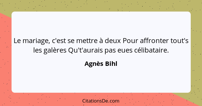 Le mariage, c'est se mettre à deux Pour affronter tout's les galères Qu't'aurais pas eues célibataire.... - Agnès Bihl