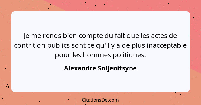 Je me rends bien compte du fait que les actes de contrition publics sont ce qu'il y a de plus inacceptable pour les hommes po... - Alexandre Soljenitsyne