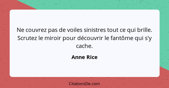 Ne couvrez pas de voiles sinistres tout ce qui brille. Scrutez le miroir pour découvrir le fantôme qui s'y cache.... - Anne Rice