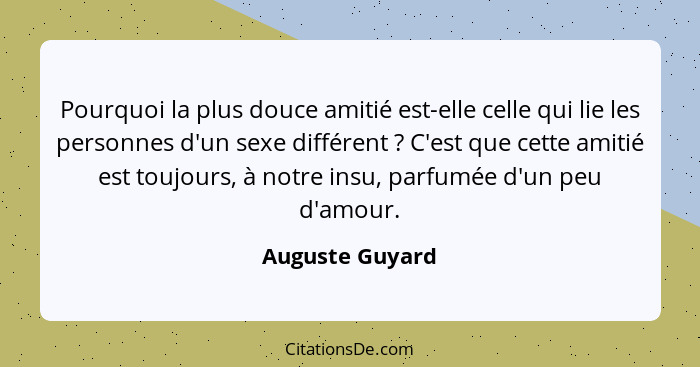 Pourquoi la plus douce amitié est-elle celle qui lie les personnes d'un sexe différent ? C'est que cette amitié est toujours, à... - Auguste Guyard