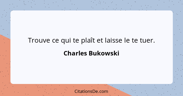 Trouve ce qui te plaît et laisse le te tuer.... - Charles Bukowski