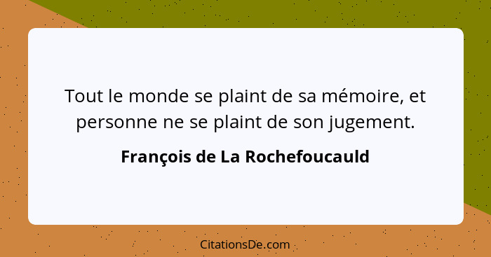 Tout le monde se plaint de sa mémoire, et personne ne se plaint de son jugement.... - François de La Rochefoucauld