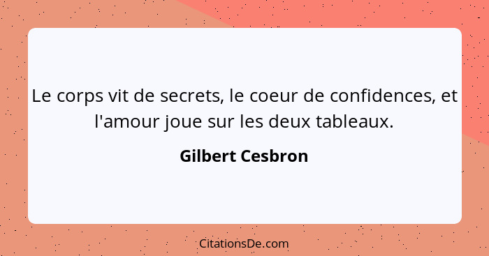 Le corps vit de secrets, le coeur de confidences, et l'amour joue sur les deux tableaux.... - Gilbert Cesbron