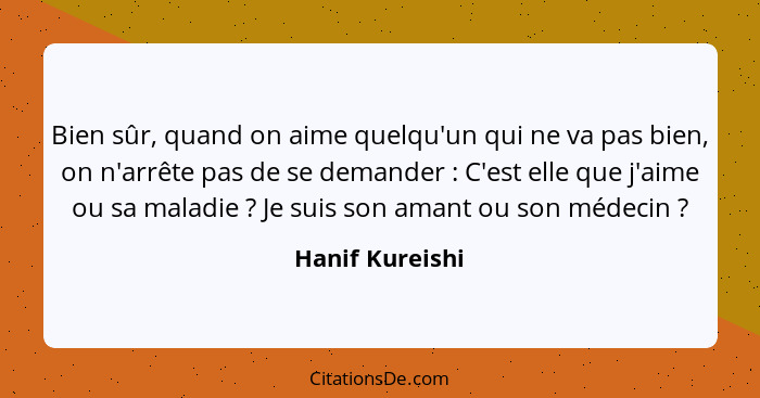 Bien sûr, quand on aime quelqu'un qui ne va pas bien, on n'arrête pas de se demander : C'est elle que j'aime ou sa maladie ... - Hanif Kureishi