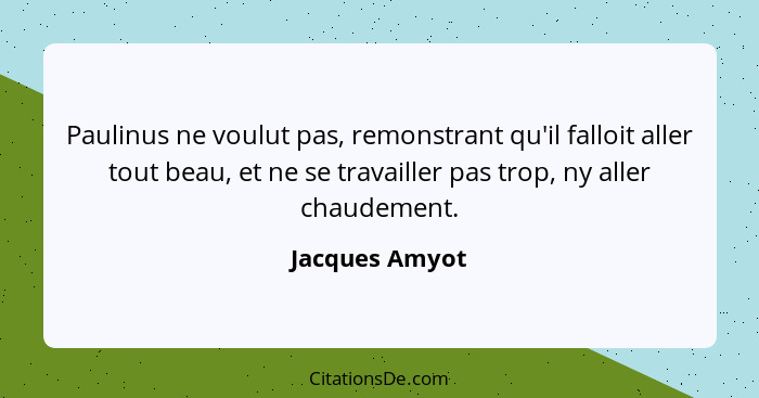 Paulinus ne voulut pas, remonstrant qu'il falloit aller tout beau, et ne se travailler pas trop, ny aller chaudement.... - Jacques Amyot