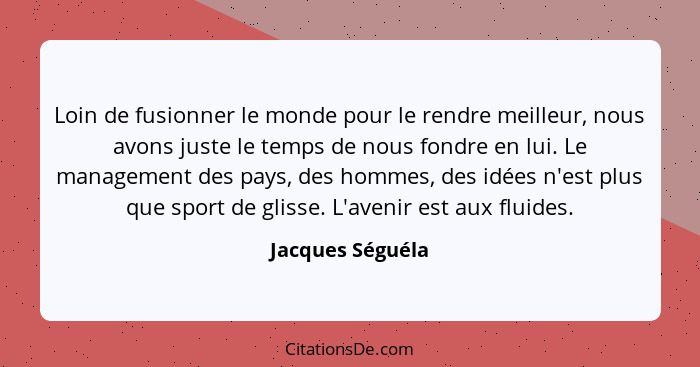 Loin de fusionner le monde pour le rendre meilleur, nous avons juste le temps de nous fondre en lui. Le management des pays, des hom... - Jacques Séguéla