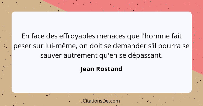 En face des effroyables menaces que l'homme fait peser sur lui-même, on doit se demander s'il pourra se sauver autrement qu'en se dépas... - Jean Rostand