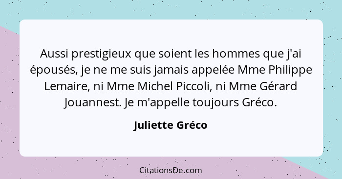 Aussi prestigieux que soient les hommes que j'ai épousés, je ne me suis jamais appelée Mme Philippe Lemaire, ni Mme Michel Piccoli, n... - Juliette Gréco