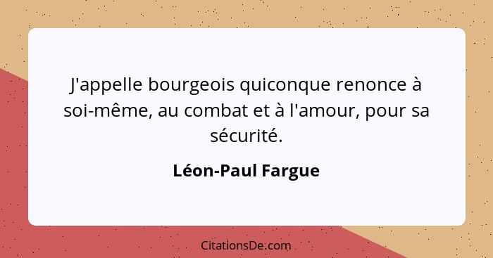 J'appelle bourgeois quiconque renonce à soi-même, au combat et à l'amour, pour sa sécurité.... - Léon-Paul Fargue