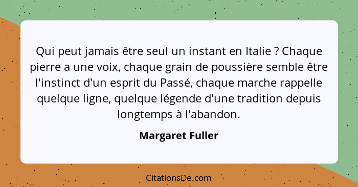 Qui peut jamais être seul un instant en Italie ? Chaque pierre a une voix, chaque grain de poussière semble être l'instinct d'u... - Margaret Fuller