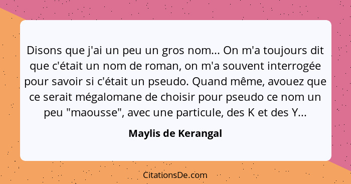 Disons que j'ai un peu un gros nom... On m'a toujours dit que c'était un nom de roman, on m'a souvent interrogée pour savoir si c... - Maylis de Kerangal