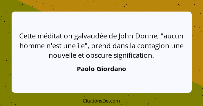 Cette méditation galvaudée de John Donne, "aucun homme n'est une île", prend dans la contagion une nouvelle et obscure signification.... - Paolo Giordano