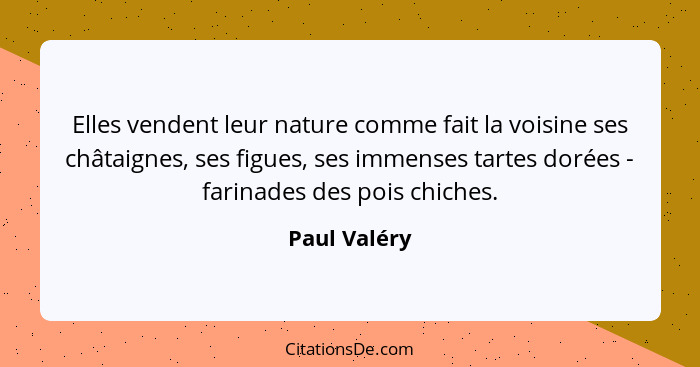 Elles vendent leur nature comme fait la voisine ses châtaignes, ses figues, ses immenses tartes dorées - farinades des pois chiches.... - Paul Valéry