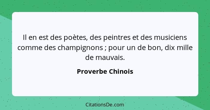 Il en est des poètes, des peintres et des musiciens comme des champignons ; pour un de bon, dix mille de mauvais.... - Proverbe Chinois