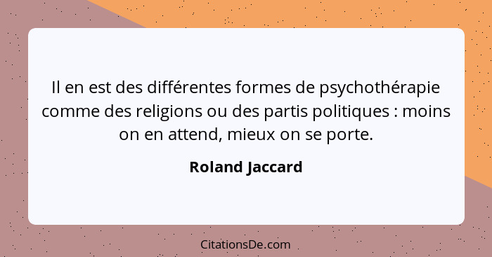 Il en est des différentes formes de psychothérapie comme des religions ou des partis politiques : moins on en attend, mieux on s... - Roland Jaccard