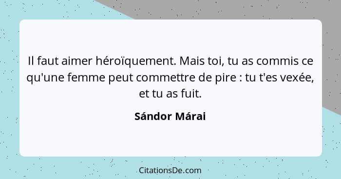 Il faut aimer héroïquement. Mais toi, tu as commis ce qu'une femme peut commettre de pire : tu t'es vexée, et tu as fuit.... - Sándor Márai