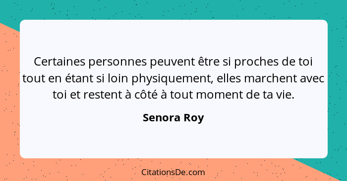 Certaines personnes peuvent être si proches de toi tout en étant si loin physiquement, elles marchent avec toi et restent à côté à tout m... - Senora Roy