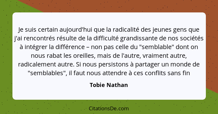 Je suis certain aujourd'hui que la radicalité des jeunes gens que j'ai rencontrés résulte de la difficulté grandissante de nos sociétés... - Tobie Nathan