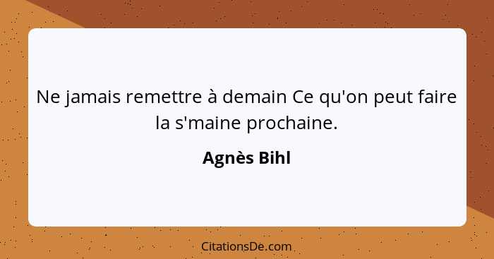 Ne jamais remettre à demain Ce qu'on peut faire la s'maine prochaine.... - Agnès Bihl