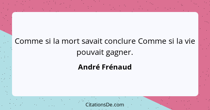 Comme si la mort savait conclure Comme si la vie pouvait gagner.... - André Frénaud