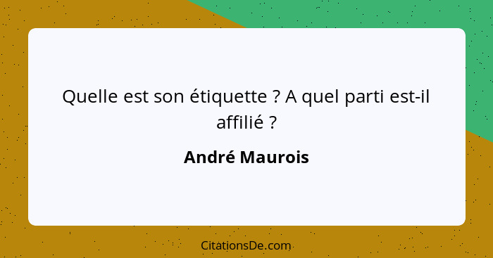 Quelle est son étiquette ? A quel parti est-il affilié ?... - André Maurois